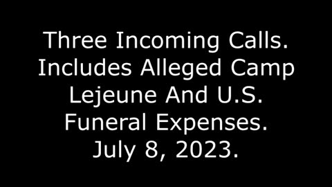 Three Incoming Calls: Includes Alleged Camp Lejeune And U.S. Funeral Expenses, July 8, 2023