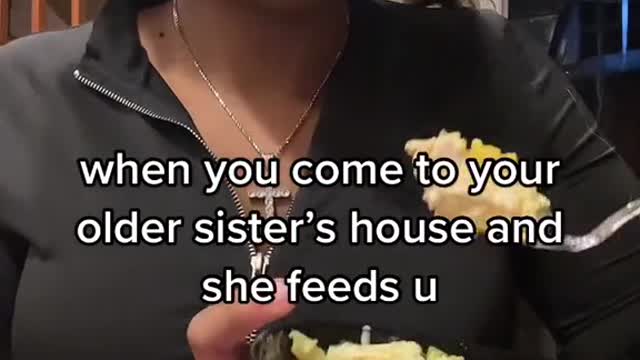 when you come to your older sister's house and she feeds u