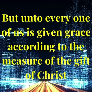 But unto every one of us is given grace according to the measure of the gift of Christ
