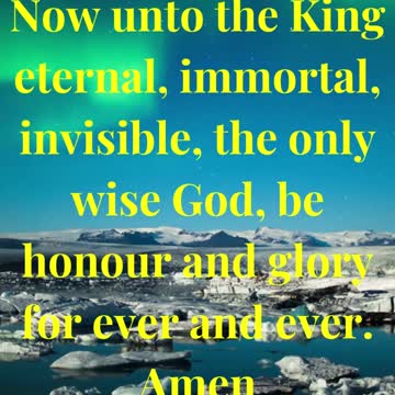 Now unto the King eternal, immortal, invisible, the only wise God, be honour and glory for ever
