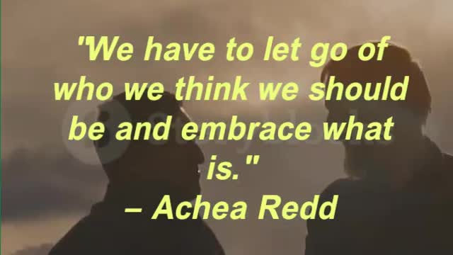 We have to let go of who we think we should be and embrace what is. Achea Redd