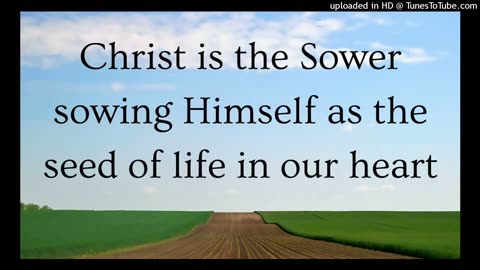 Christ is the Sower sowing Himself as the seed of life in our heart