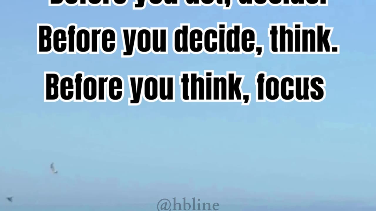 Before you act, decide. Before you decide, think. Before you think, focus