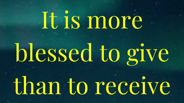 It is more blessed to give than to receive.