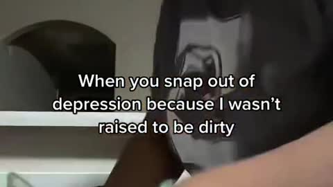 When you snap out of depression because I wasn't raised to be dirty