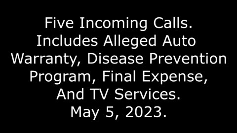 5 Incoming Calls: Includes Alleged Auto Warranty, Disease Prevention, Final Expense & TV, 5/5/23