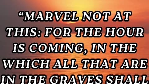 Marvel not at this: for the hour is coming, in the which all that are in the graves shall hear...