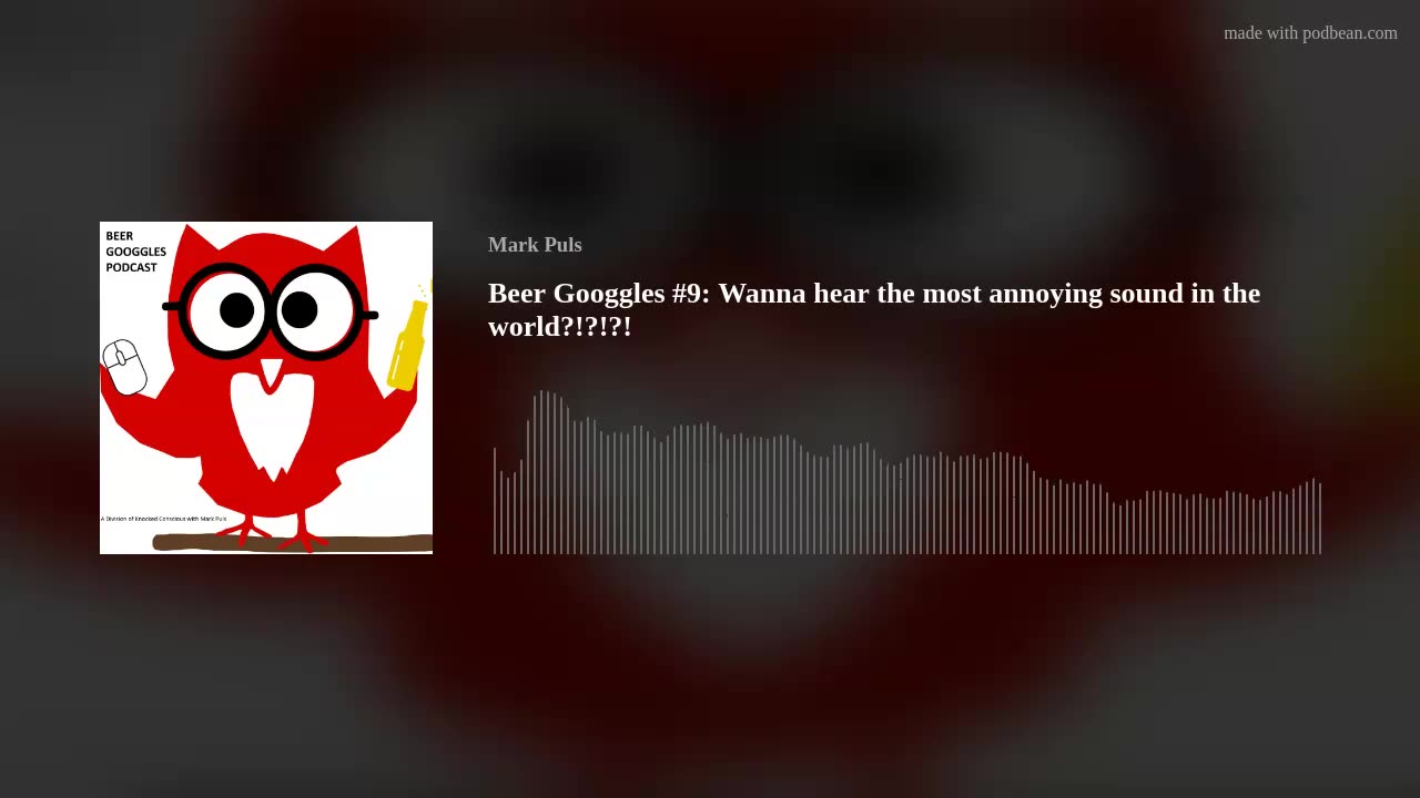 Beer Googgles #9 - Wanna hear the most annoying sound in the world?