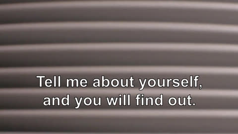 Tell me about yourself, and you will find out.