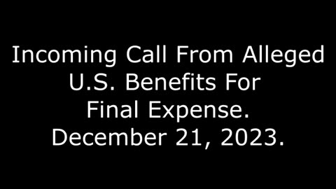 Incoming Call From Alleged U.S. Benefits For Final Expense: December 21, 2023