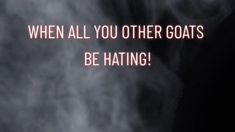 When All You Other Goats Be Hating!