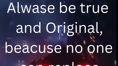 Alwase be true and Original, beacuse no one can replace you