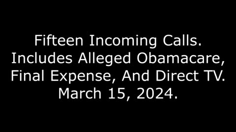 Fifteen Incoming Calls: Includes Alleged Obamacare, Final Expense, And Direct TV, March 15, 2024