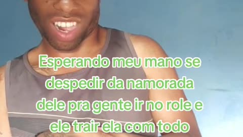 Eu esperando o mano se despedir da namorada dele pra gente ir pro role e trair ela com todo mundo