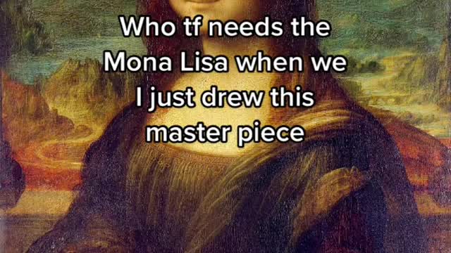 Who tf needs theMona Lisa whenweI just drew this master piece