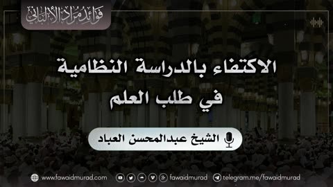 الاكتفاء بالدراسة النظامية في طلب العلم - الشيخ عبدالمحسن العباد