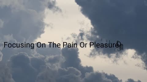 Focusing On The Pain Or Pleasure Of Life!!