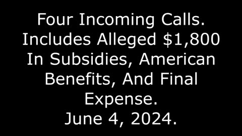 4 Incoming Calls: Includes Alleged $1,800 In Subsidies And Final Expense, 6/4/24