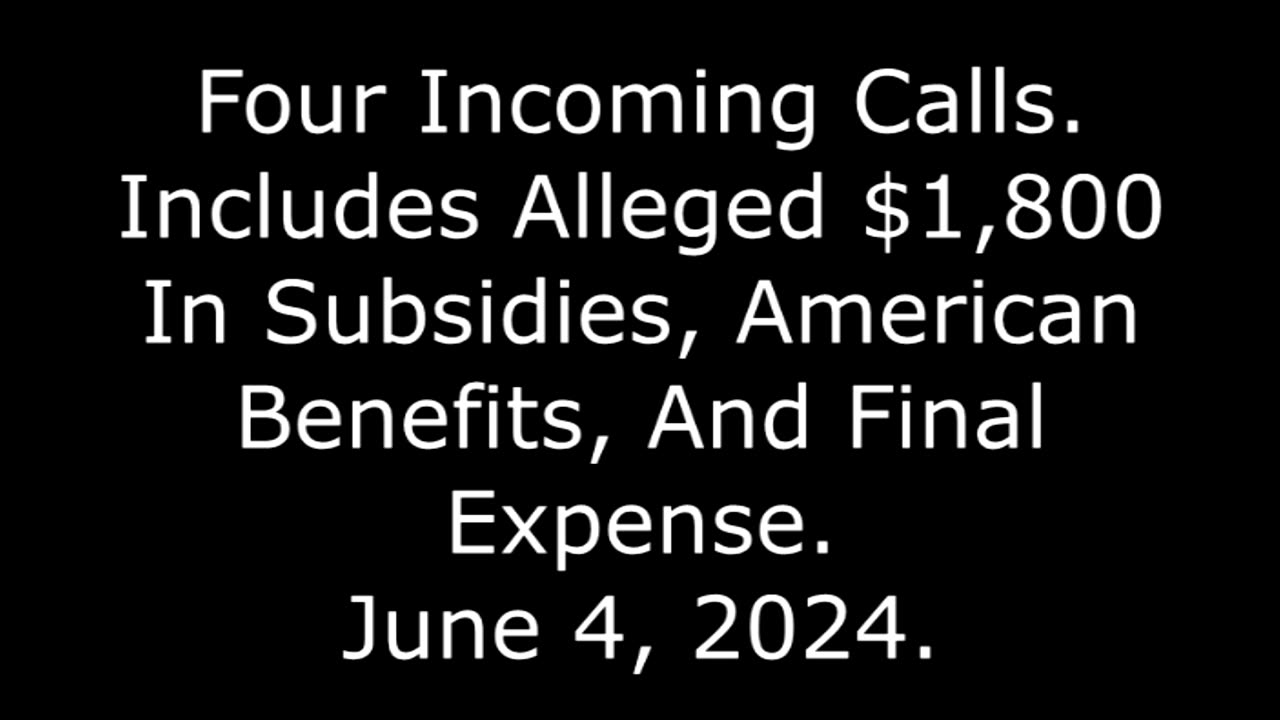 4 Incoming Calls: Includes Alleged $1,800 In Subsidies And Final Expense, 6/4/24