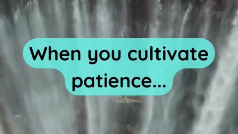 When you cultivate patience...