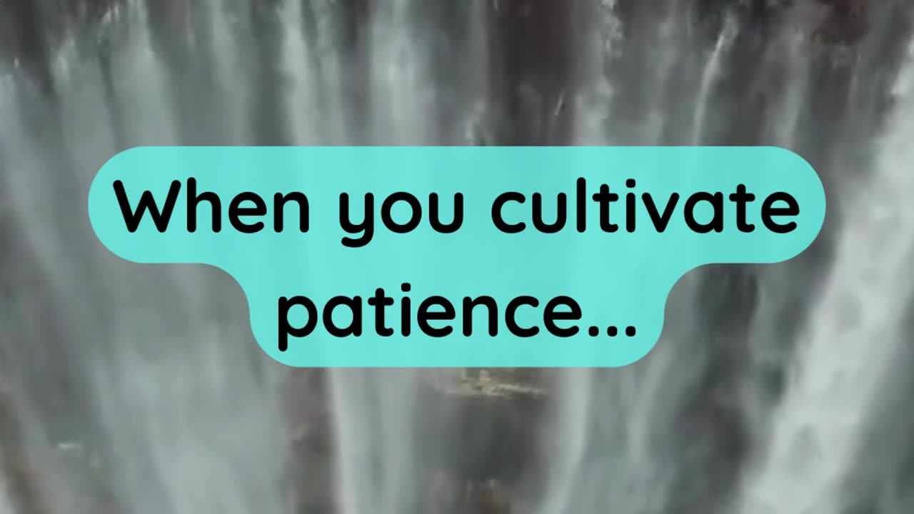 When you cultivate patience...