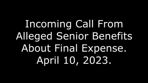 Incoming Call From Alleged Senior Benefits About Final Expense: April 10, 2023