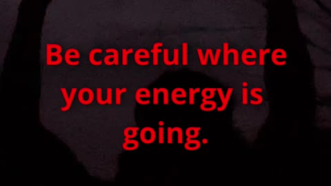 Remember, be careful where your energy is going