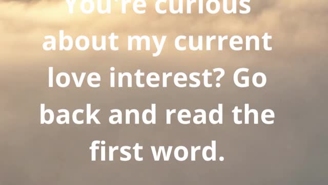 You're curious about my current love interest Go back and read the first word.