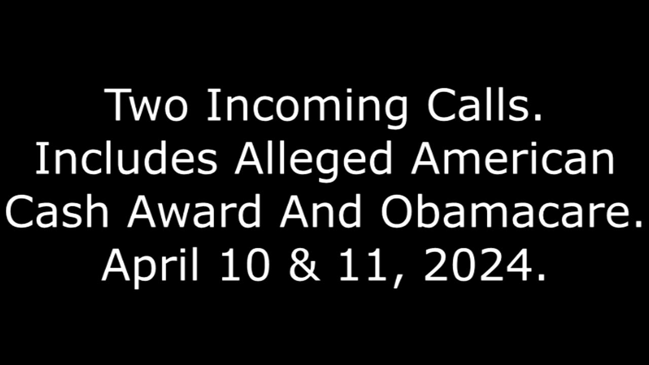 Two Incoming Calls: Includes Alleged American Cash Award And Obamacare, April 10 & 11, 2024