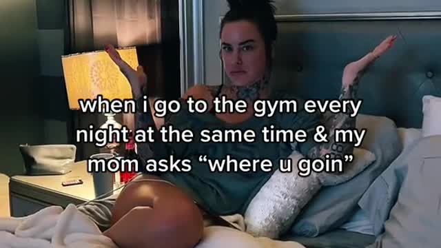 when i go to the gym every night at the same time & my mom asks "where u goin"