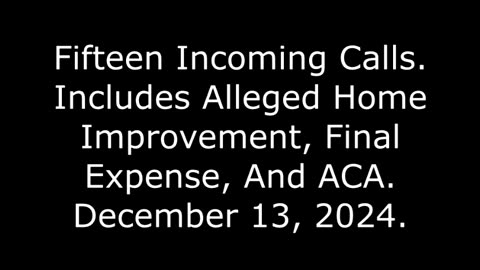 15 Incoming Calls: Includes Alleged Home Improvement, Final Expense, And ACA, December 13, 2024