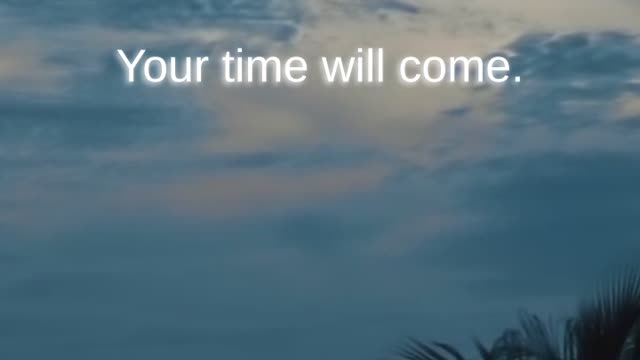 Your time will come...