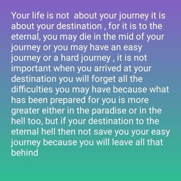 Your life is not about your journey it is about your destination , for it is to the eternal