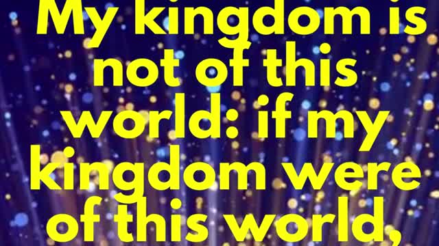 JESUS SAID... My kingdom is not of this world: if my kingdom were of this world,