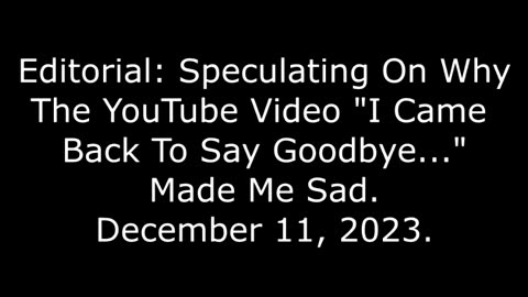 Editorial: Speculating On Why The YouTube Video "I Сame Back To Say Goodbye Made..." Me Sad 12/11/23