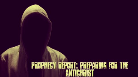 PROPHECY REPORT: PREPARING FOR THE ANTICHRIST