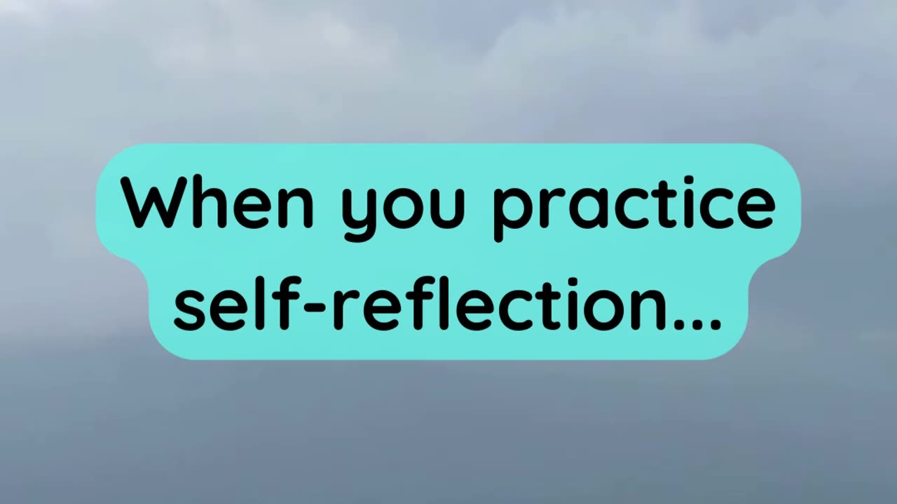 When you practice self-reflection...