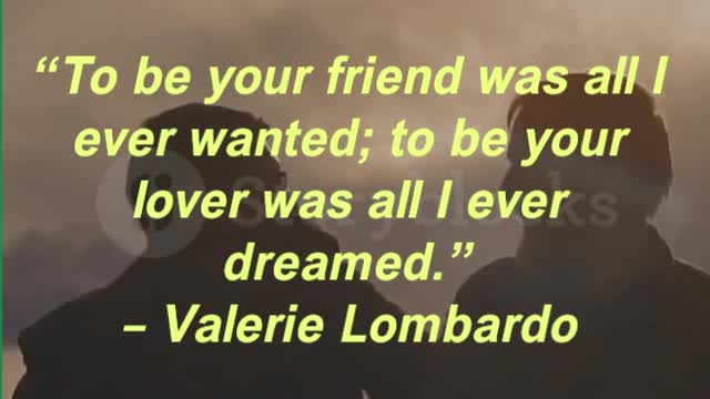 “To be your friend was all I ever wanted; to be your lover was all I ever dreamed.” Valerie Lombardo