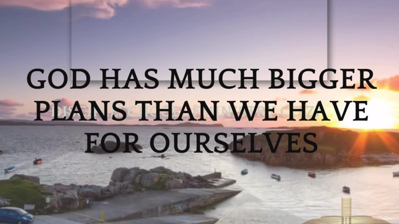 GOD HAS MUCH BIGGER PLANS THAN WE HAVE FOR OURSELVES