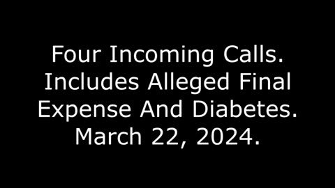 Four Incoming Calls: Includes Alleged Final Expense And Diabetes, March 22, 2024