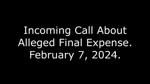 Incoming Call About Alleged Final Expense: February 7, 2024