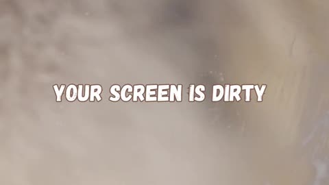 Your screen is dirty