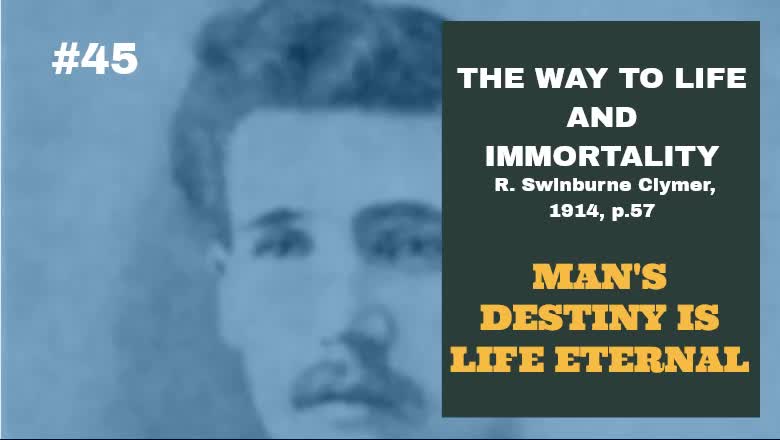 #45: MAN'S DESTINY IS LIFE ETERNAL: The Way To Life and Immortality, Reuben Swinburne Clymer