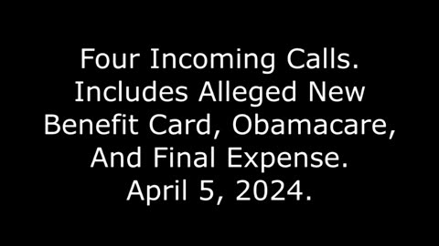 Four Incoming Calls: Includes Alleged New Benefit Card, Obamacare, And Final Expense, 4/5/24