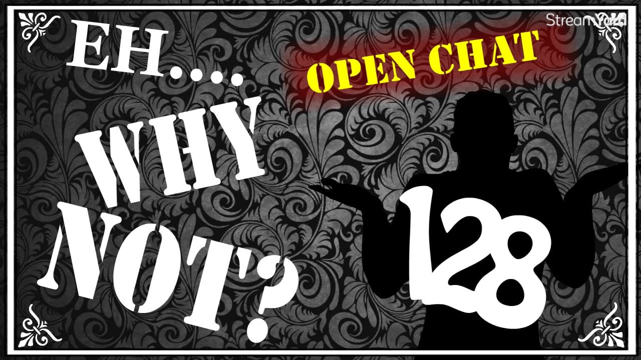 EH....WHY NOT? (#128) - OPEN CHAT