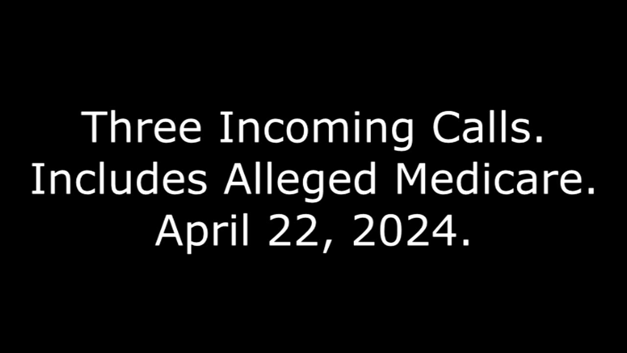 Three Incoming Calls: Includes Alleged Medicare, April 22, 2024