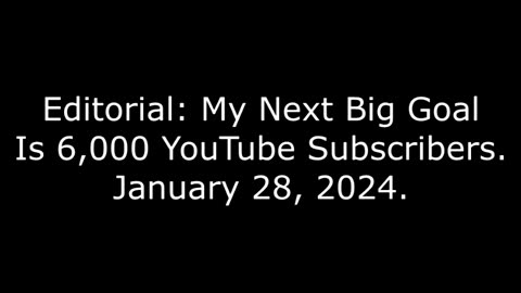 Editorial: My Next Big Goal Is 6,000 YouTube Subscribers, January 28, 2024