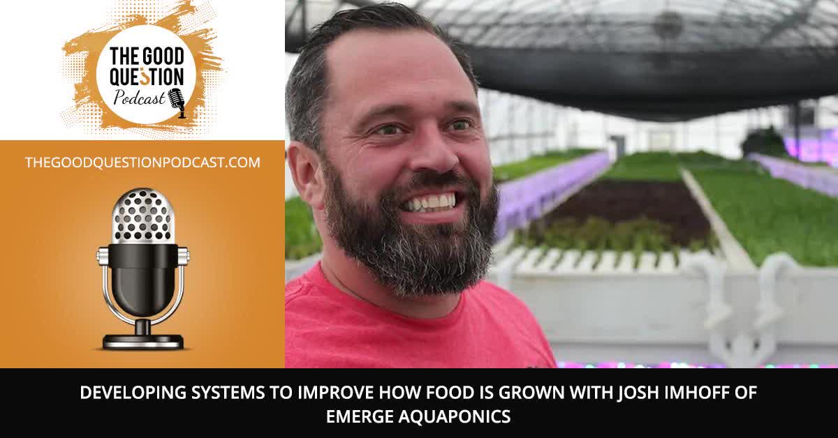 Developing Systems To Improve How Food Is Grown With Josh Imhoff Of Emerge Aquaponics
