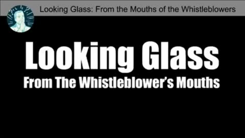 PROJECT LOOKING GLASS- FROM THE MOUTHS OF THE WHISTLEBLOWERS