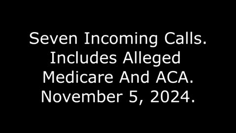 Seven Incoming Calls: Includes Alleged Medicare And ACA, November 5, 2024